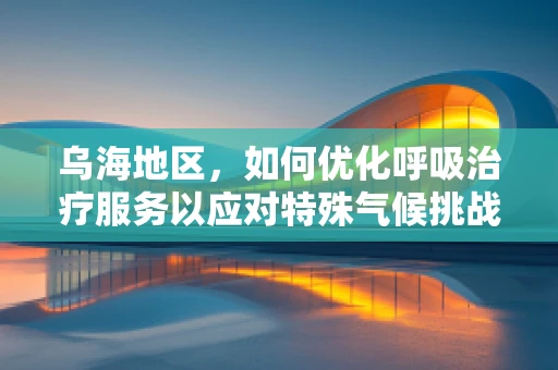 乌海地区，如何优化呼吸治疗服务以应对特殊气候挑战？