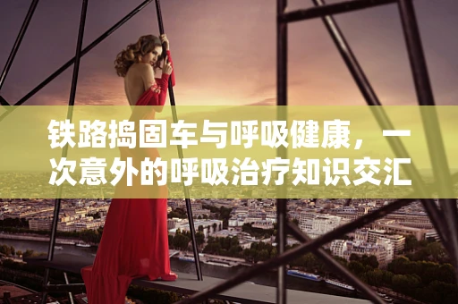 铁路捣固车与呼吸健康，一次意外的呼吸治疗知识交汇？