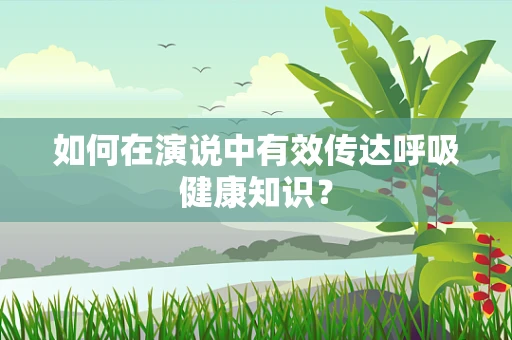 如何在演说中有效传达呼吸健康知识？