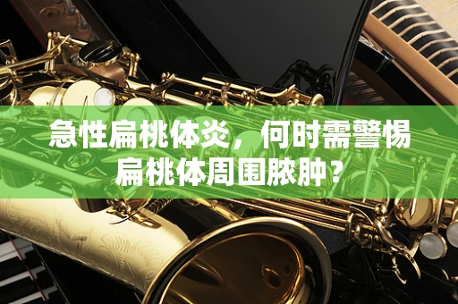 急性扁桃体炎，何时需警惕扁桃体周围脓肿？