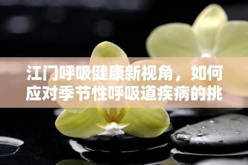 江门呼吸健康新视角，如何应对季节性呼吸道疾病的挑战？
