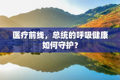 医疗前线，总统的呼吸健康如何守护？