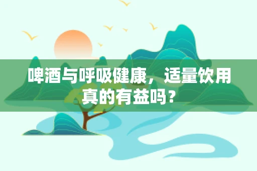 啤酒与呼吸健康，适量饮用真的有益吗？