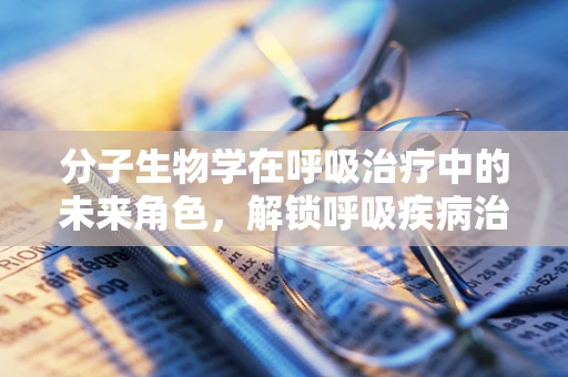 分子生物学在呼吸治疗中的未来角色，解锁呼吸疾病治疗的新篇章