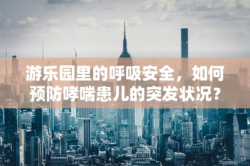 游乐园里的呼吸安全，如何预防哮喘患儿的突发状况？