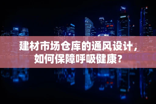 建材市场仓库的通风设计，如何保障呼吸健康？