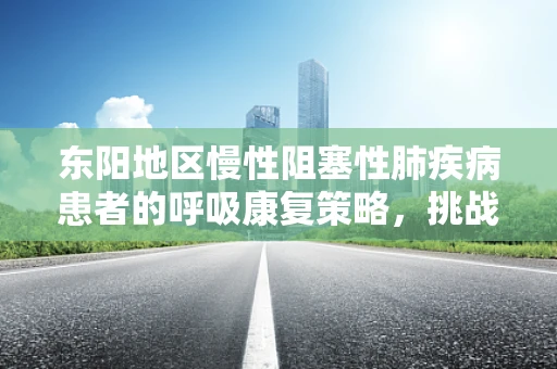 东阳地区慢性阻塞性肺疾病患者的呼吸康复策略，挑战与机遇