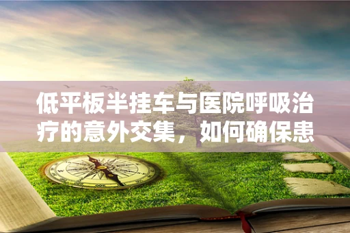 低平板半挂车与医院呼吸治疗的意外交集，如何确保患者安全转运？