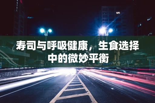 寿司与呼吸健康，生食选择中的微妙平衡