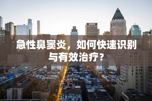 急性鼻窦炎，如何快速识别与有效治疗？