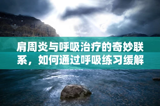 肩周炎与呼吸治疗的奇妙联系，如何通过呼吸练习缓解肩部疼痛？