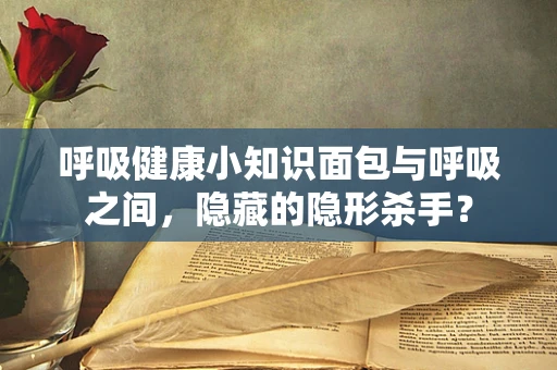呼吸健康小知识面包与呼吸之间，隐藏的隐形杀手？