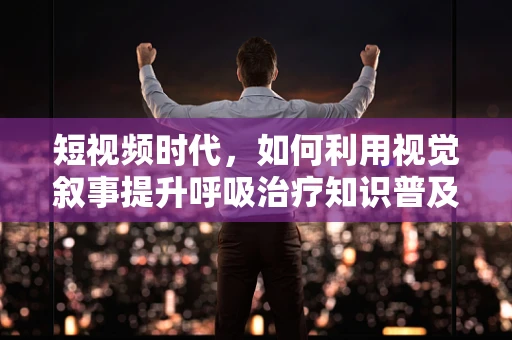短视频时代，如何利用视觉叙事提升呼吸治疗知识普及率？