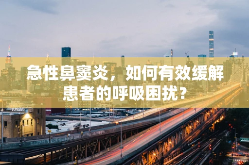 急性鼻窦炎，如何有效缓解患者的呼吸困扰？