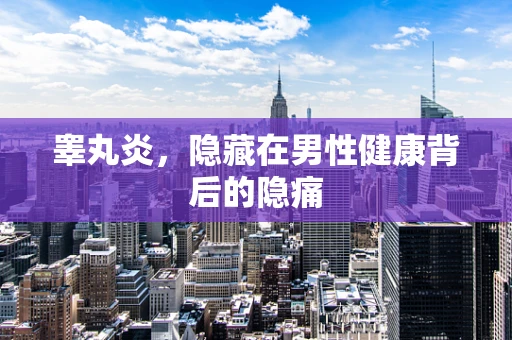 睾丸炎，隐藏在男性健康背后的隐痛