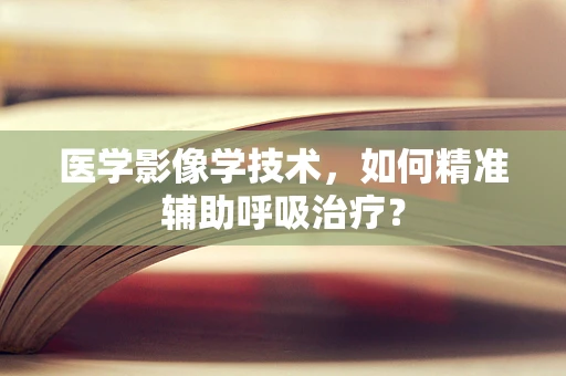 医学影像学技术，如何精准辅助呼吸治疗？