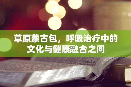 草原蒙古包，呼吸治疗中的文化与健康融合之问