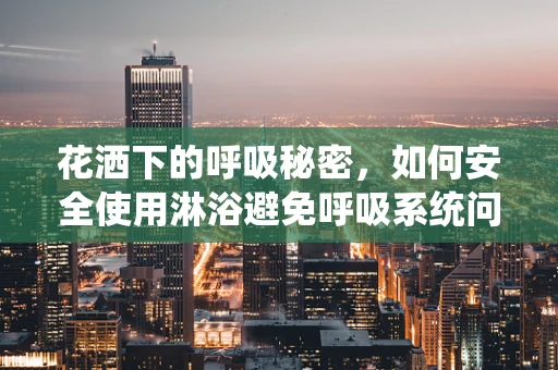 花洒下的呼吸秘密，如何安全使用淋浴避免呼吸系统问题？