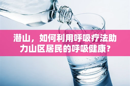 潜山，如何利用呼吸疗法助力山区居民的呼吸健康？