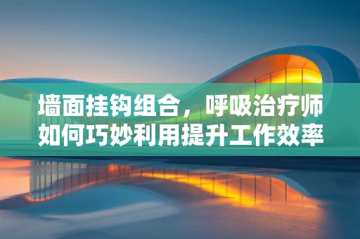 墙面挂钩组合，呼吸治疗师如何巧妙利用提升工作效率？