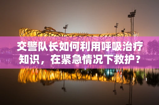交警队长如何利用呼吸治疗知识，在紧急情况下救护？