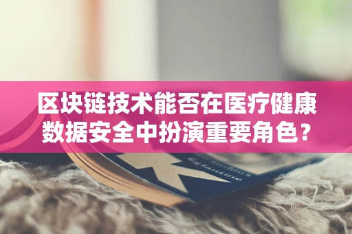 区块链技术能否在医疗健康数据安全中扮演重要角色？