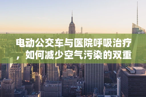 电动公交车与医院呼吸治疗，如何减少空气污染的双重策略？