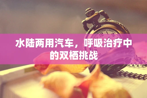 水陆两用汽车，呼吸治疗中的双栖挑战