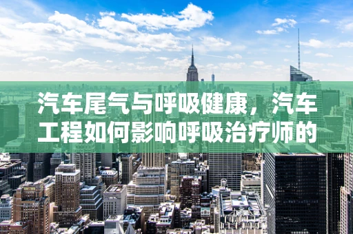 汽车尾气与呼吸健康，汽车工程如何影响呼吸治疗师的日常？
