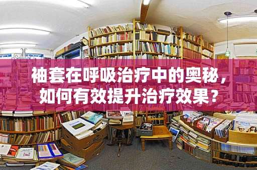 袖套在呼吸治疗中的奥秘，如何有效提升治疗效果？