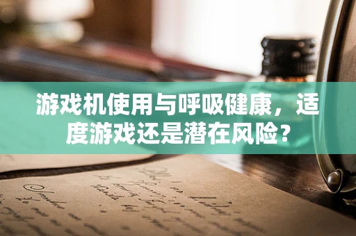 游戏机使用与呼吸健康，适度游戏还是潜在风险？