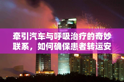牵引汽车与呼吸治疗的奇妙联系，如何确保患者转运安全？