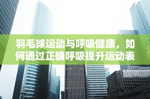 羽毛球运动与呼吸健康，如何通过正确呼吸提升运动表现？