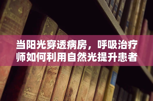 当阳光穿透病房，呼吸治疗师如何利用自然光提升患者康复？