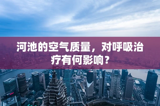 河池的空气质量，对呼吸治疗有何影响？