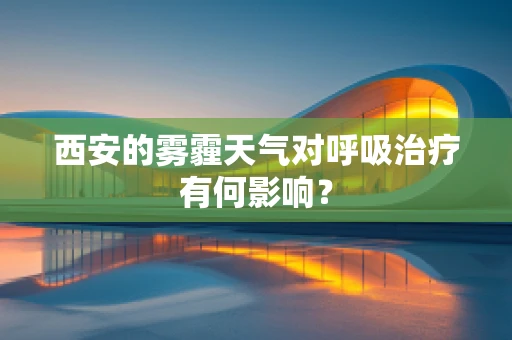 西安的雾霾天气对呼吸治疗有何影响？