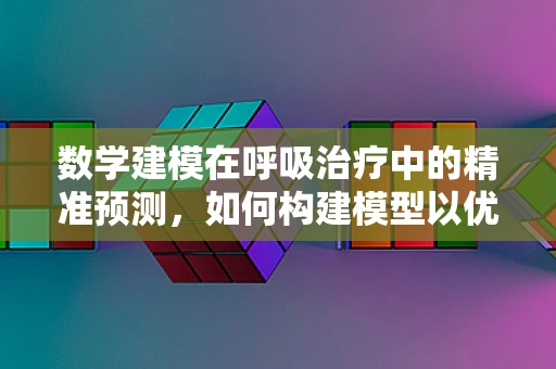 数学建模在呼吸治疗中的精准预测，如何构建模型以优化氧气输送？