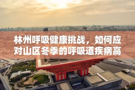 林州呼吸健康挑战，如何应对山区冬季的呼吸道疾病高发？