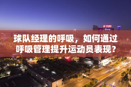 球队经理的呼吸，如何通过呼吸管理提升运动员表现？