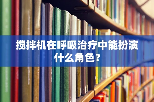 搅拌机在呼吸治疗中能扮演什么角色？