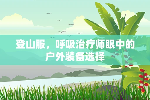 登山服，呼吸治疗师眼中的户外装备选择
