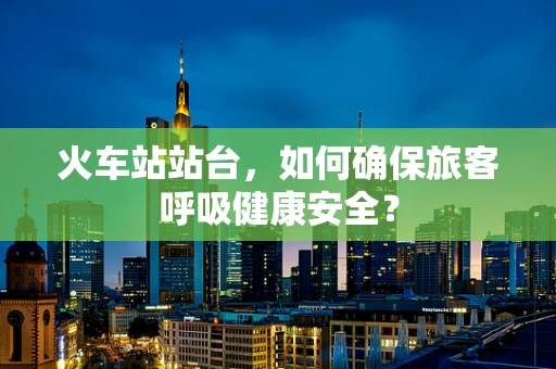 火车站站台，如何确保旅客呼吸健康安全？