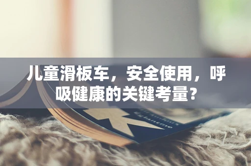 儿童滑板车，安全使用，呼吸健康的关键考量？