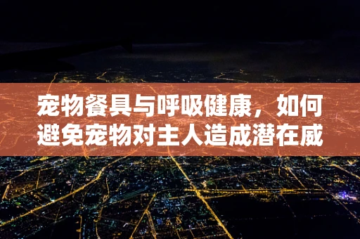 宠物餐具与呼吸健康，如何避免宠物对主人造成潜在威胁？