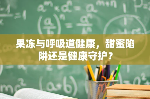 果冻与呼吸道健康，甜蜜陷阱还是健康守护？