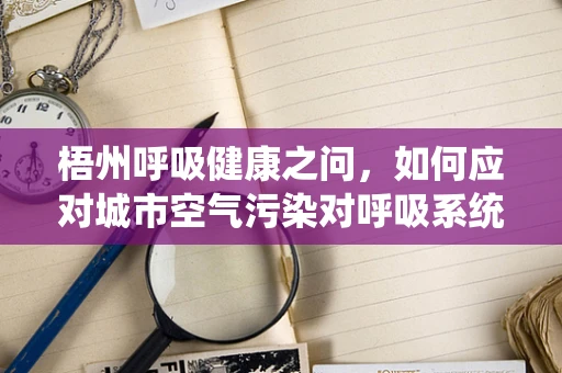 梧州呼吸健康之问，如何应对城市空气污染对呼吸系统的影响？