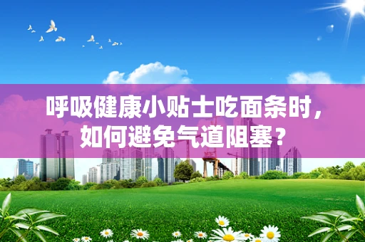 呼吸健康小贴士吃面条时，如何避免气道阻塞？