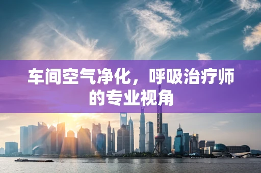 车间空气净化，呼吸治疗师的专业视角