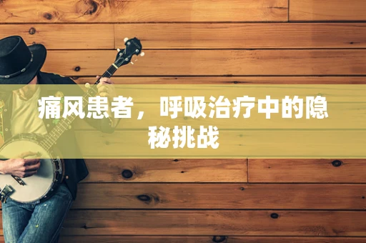 痛风患者，呼吸治疗中的隐秘挑战