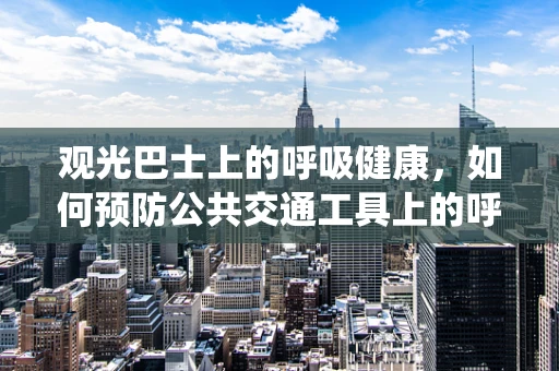观光巴士上的呼吸健康，如何预防公共交通工具上的呼吸系统疾病？